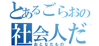 とあるごらおの社会人だもの（おとなだもの）