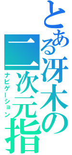 とある冴木の二次元指南（ナビゲーション）