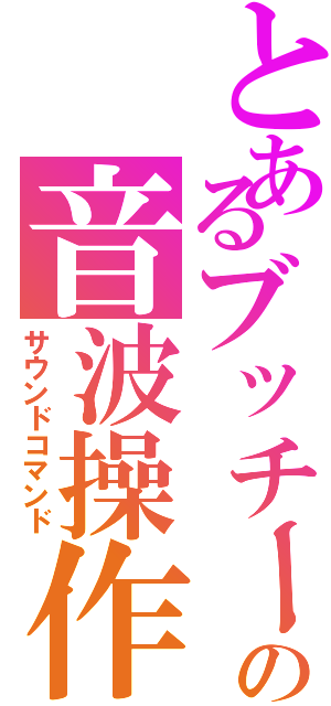 とあるブッチーの音波操作（サウンドコマンド）