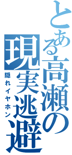 とある高瀬の現実逃避Ⅱ（隠れイヤホン）