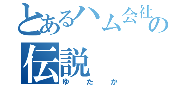 とあるハム会社の伝説（ゆたか）