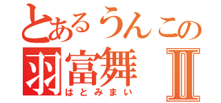 とあるうんこの羽富舞Ⅱ（はとみまい）