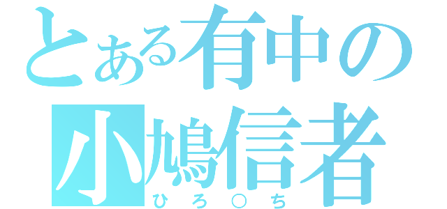 とある有中の小鳩信者（ひろ○ち）