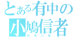 とある有中の小鳩信者（ひろ○ち）