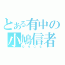 とある有中の小鳩信者（ひろ○ち）