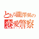 とある瀧澤翼の恋愛警察（オーイ瀧澤）