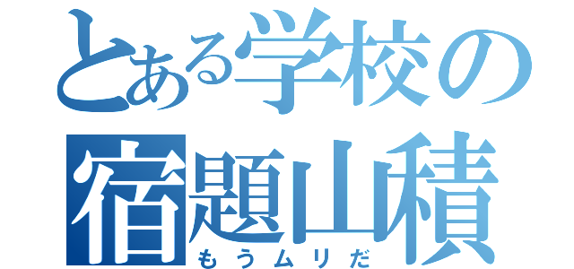 とある学校の宿題山積（もうムリだ）