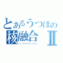 とあるうつほの核融合Ⅱ（ニュークリアフュージョン）