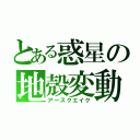 とある惑星の地殻変動（アースクエイク）