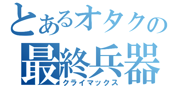 とあるオタクの最終兵器（クライマックス）