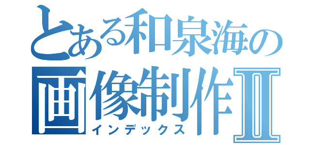 とある和泉海の画像制作Ⅱ（インデックス）