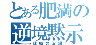 とある肥満の逆境黙示録（就職の沼編）