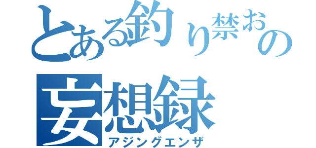 とある釣り禁おっさんの妄想録（アジングエンザ）