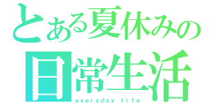 とある夏休みの日常生活（ｅｖｅｒｙｄａｙ ｌｉｆｅ）