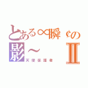 とある∝瞬￠の影～Ⅱ（天使保護者）