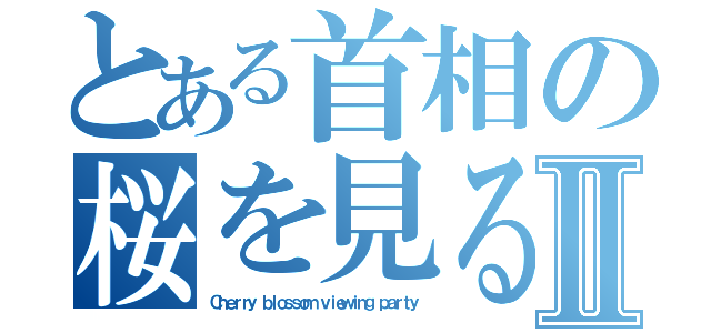 とある首相の桜を見る会Ⅱ（Ｃｈｅｒｒｙ ｂｌｏｓｓｏｍ ｖｉｅｗｉｎｇ ｐａｒｔｙ）