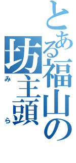 とある福山の坊主頭（みら）