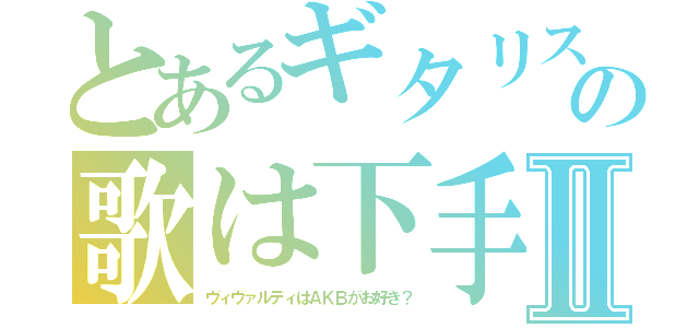 とあるギタリストの歌は下手Ⅱ（ヴィヴァルディはＡＫＢがお好き？）