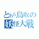 とある鳥取の妖怪大戦争（）