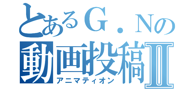 とあるＧ．Ｎの動画投稿Ⅱ（アニマティオン）