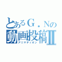 とあるＧ．Ｎの動画投稿Ⅱ（アニマティオン）