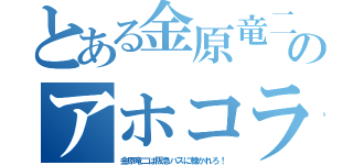 とある金原竜二のアホコラ（金原竜二は阪急バスに轢かれろ！）