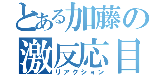 とある加藤の激反応目録（リアクション）