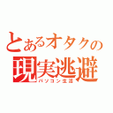 とあるオタクの現実逃避（パソコン生活）