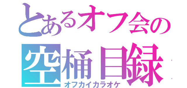 とあるオフ会の空桶目録（オフカイカラオケ）