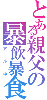 とある親父の暴飲暴食（アル中）