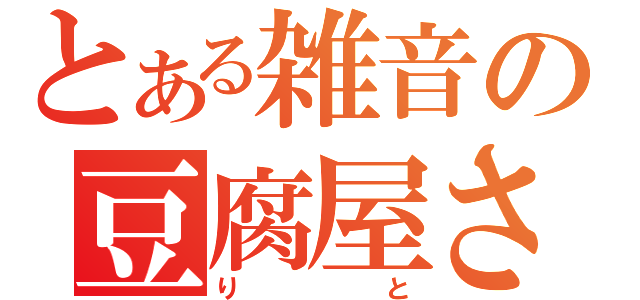 とある雑音の豆腐屋さん（りと）