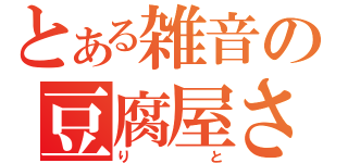 とある雑音の豆腐屋さん（りと）