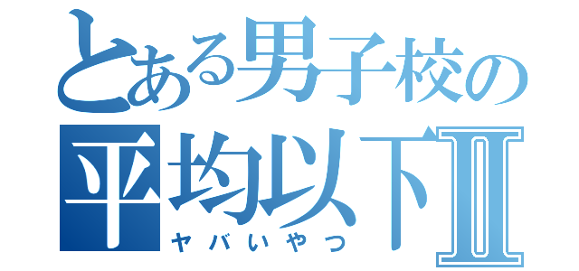 とある男子校の平均以下Ⅱ（ヤバいやつ）