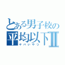 とある男子校の平均以下Ⅱ（ヤバいやつ）