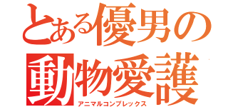 とある優男の動物愛護（アニマルコンプレックス）