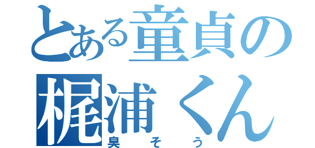 とある童貞の梶浦くん（臭そう）