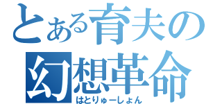 とある育夫の幻想革命（はとりゅーしょん）