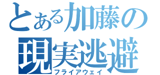 とある加藤の現実逃避（フライアウェイ）