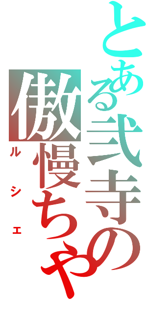 とある弐寺の傲慢ちゃん（ルシェ）