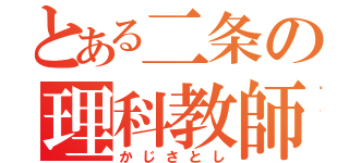 とある二条の理科教師（かじさとし）