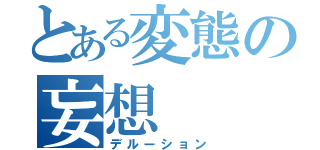 とある変態の妄想（デルーション）