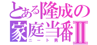 とある隆成の家庭当番Ⅱ（ニート男）