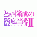 とある隆成の家庭当番Ⅱ（ニート男）