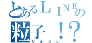 とあるＬＩＮＥの粒子！？（りゅうし）