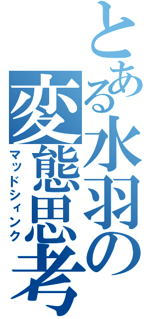 とある水羽の変態思考（マッドシィンク）