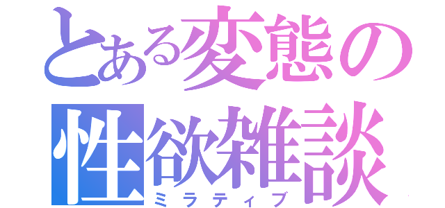 とある変態の性欲雑談（ミラティブ）