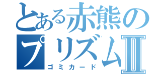 とある赤熊のプリズム結界Ⅱ（ゴミカード）