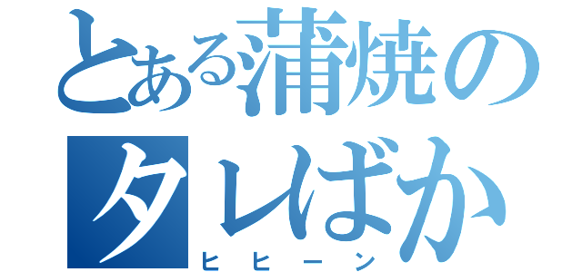 とある蒲焼のタレばか（ヒヒーン）