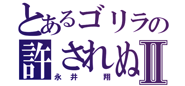 とあるゴリラの許されぬあやまちⅡ（永井　翔）