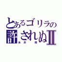 とあるゴリラの許されぬあやまちⅡ（永井　翔）